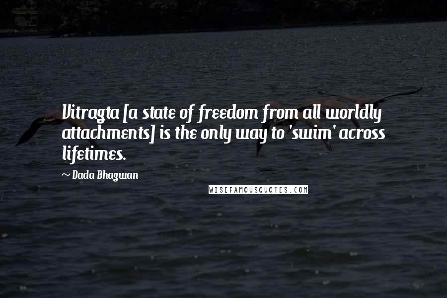 Dada Bhagwan Quotes: Vitragta [a state of freedom from all worldly attachments] is the only way to 'swim' across lifetimes.