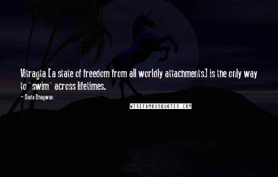 Dada Bhagwan Quotes: Vitragta [a state of freedom from all worldly attachments] is the only way to 'swim' across lifetimes.