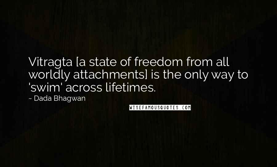 Dada Bhagwan Quotes: Vitragta [a state of freedom from all worldly attachments] is the only way to 'swim' across lifetimes.