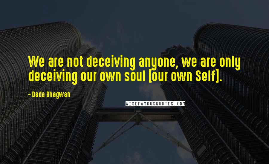 Dada Bhagwan Quotes: We are not deceiving anyone, we are only deceiving our own soul [our own Self].