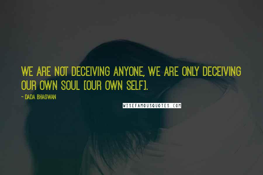 Dada Bhagwan Quotes: We are not deceiving anyone, we are only deceiving our own soul [our own Self].