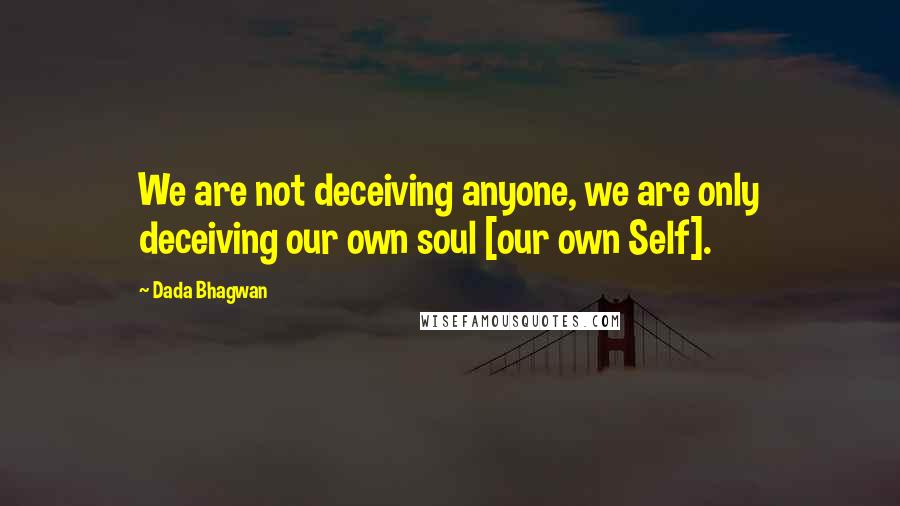 Dada Bhagwan Quotes: We are not deceiving anyone, we are only deceiving our own soul [our own Self].