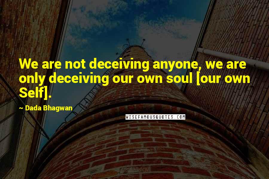 Dada Bhagwan Quotes: We are not deceiving anyone, we are only deceiving our own soul [our own Self].