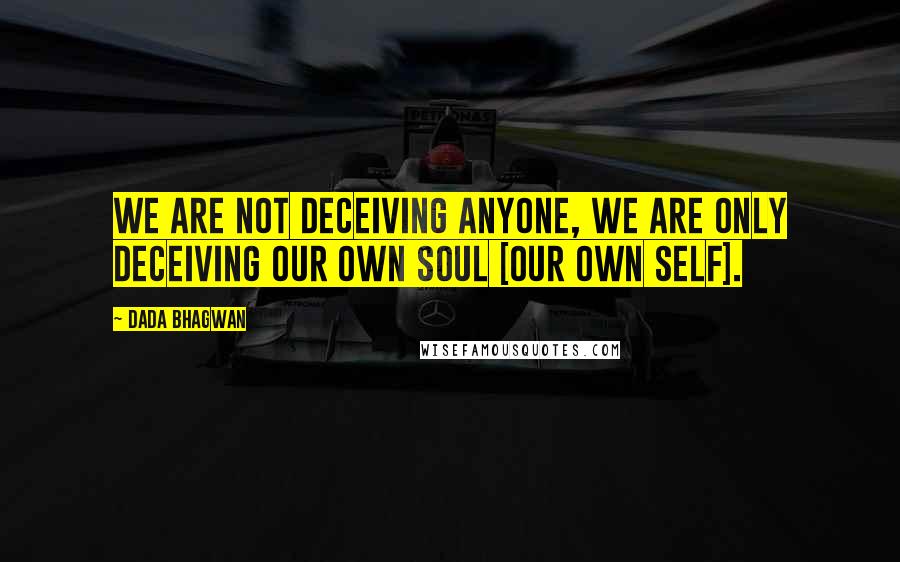 Dada Bhagwan Quotes: We are not deceiving anyone, we are only deceiving our own soul [our own Self].