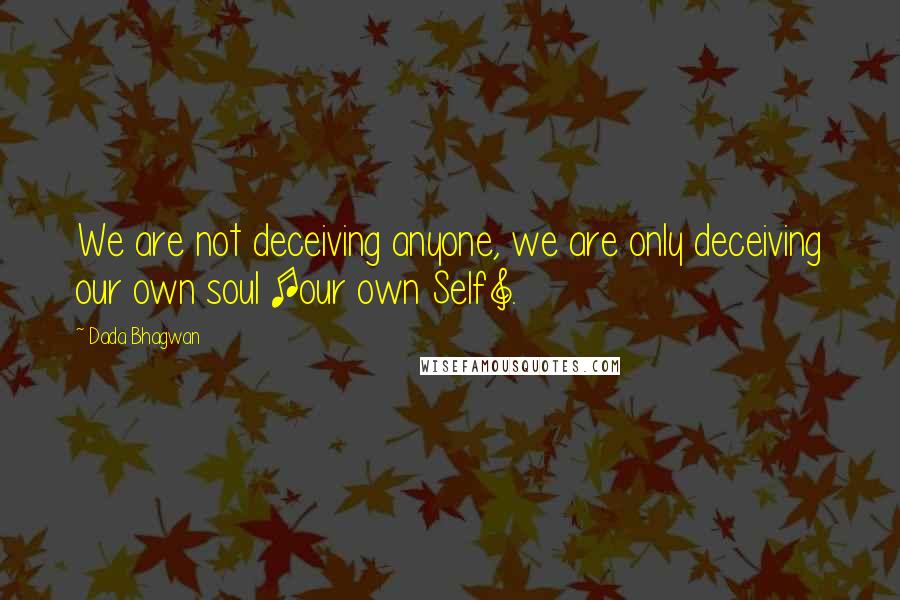 Dada Bhagwan Quotes: We are not deceiving anyone, we are only deceiving our own soul [our own Self].