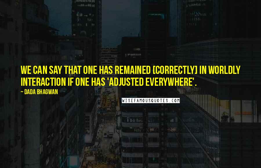 Dada Bhagwan Quotes: We can say that one has remained [correctly] in worldly interaction if one has 'adjusted everywhere'.