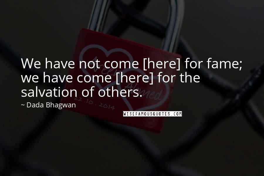 Dada Bhagwan Quotes: We have not come [here] for fame; we have come [here] for the salvation of others.