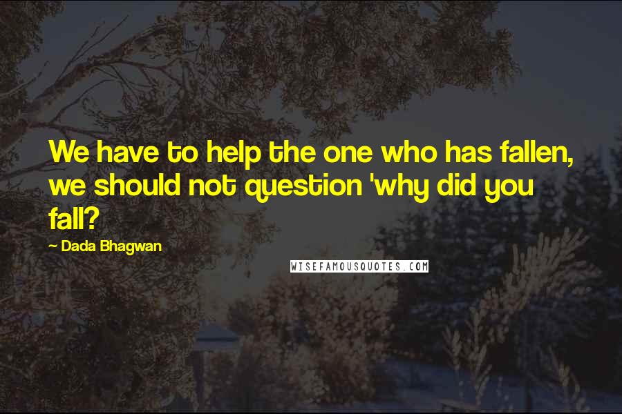 Dada Bhagwan Quotes: We have to help the one who has fallen, we should not question 'why did you fall?
