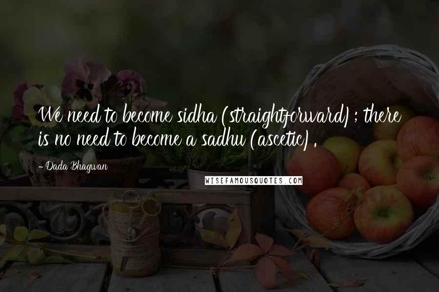 Dada Bhagwan Quotes: We need to become sidha (straightforward); there is no need to become a sadhu (ascetic).