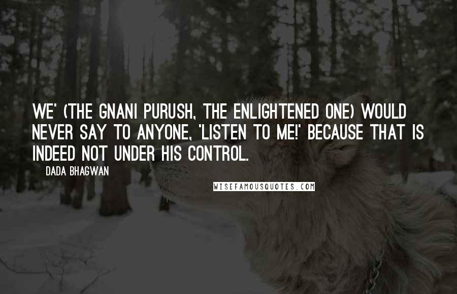 Dada Bhagwan Quotes: We' (the Gnani Purush, the enlightened one) would never say to anyone, 'listen to me!' because that is indeed not under his control.