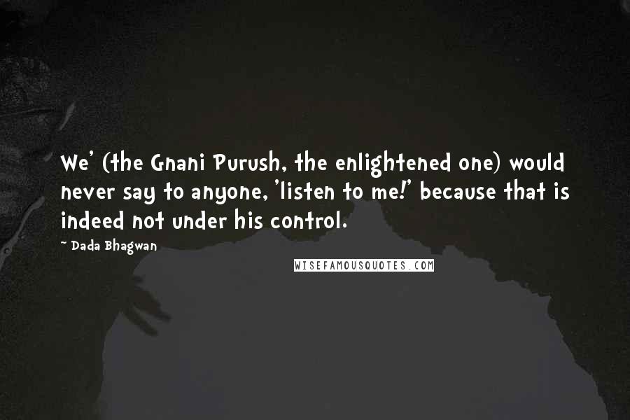 Dada Bhagwan Quotes: We' (the Gnani Purush, the enlightened one) would never say to anyone, 'listen to me!' because that is indeed not under his control.