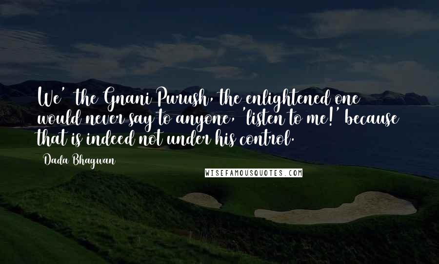 Dada Bhagwan Quotes: We' (the Gnani Purush, the enlightened one) would never say to anyone, 'listen to me!' because that is indeed not under his control.