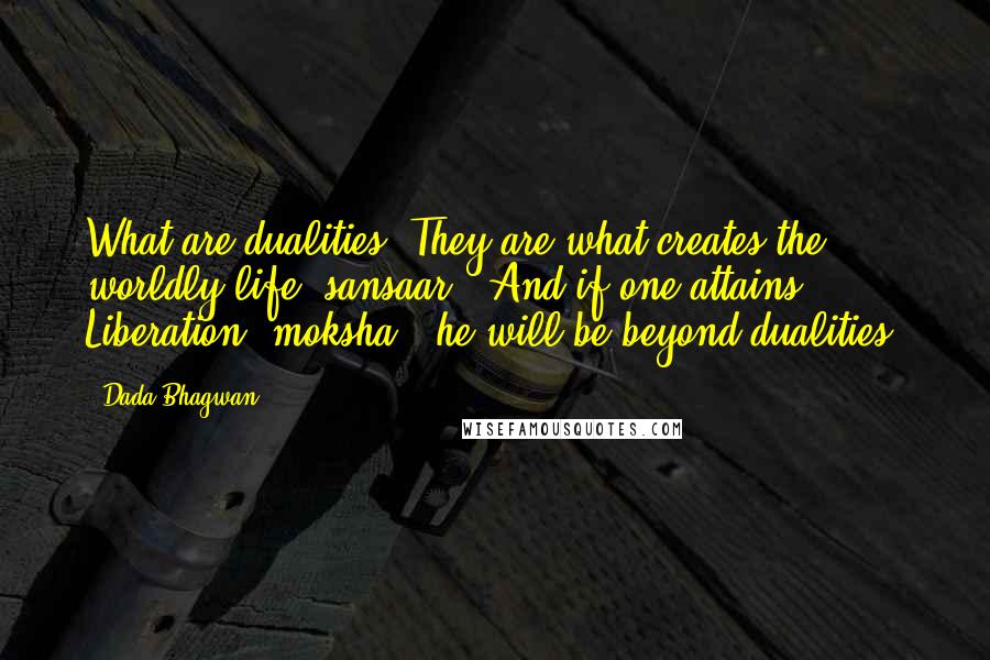 Dada Bhagwan Quotes: What are dualities? They are what creates the worldly life [sansaar]. And if one attains Liberation [moksha], he will be beyond dualities!