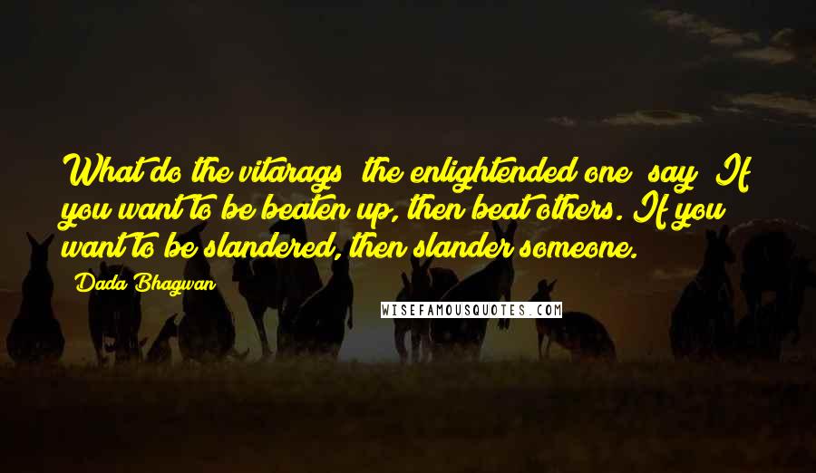 Dada Bhagwan Quotes: What do the vitarags [the enlightended one] say? If you want to be beaten up, then beat others. If you want to be slandered, then slander someone.