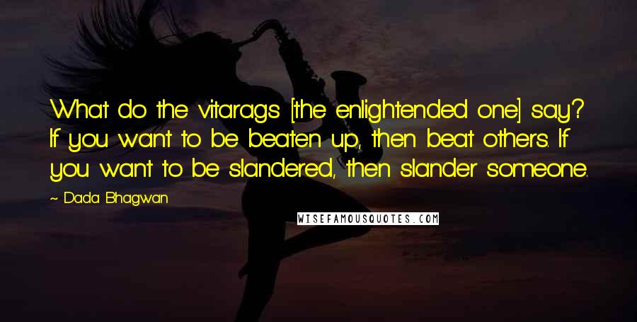 Dada Bhagwan Quotes: What do the vitarags [the enlightended one] say? If you want to be beaten up, then beat others. If you want to be slandered, then slander someone.