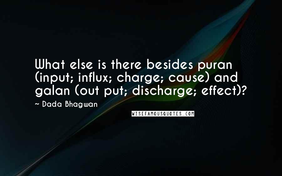 Dada Bhagwan Quotes: What else is there besides puran (input; influx; charge; cause) and galan (out put; discharge; effect)?