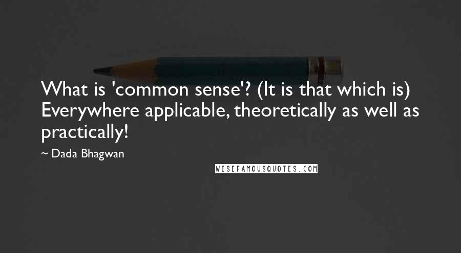 Dada Bhagwan Quotes: What is 'common sense'? (It is that which is) Everywhere applicable, theoretically as well as practically!