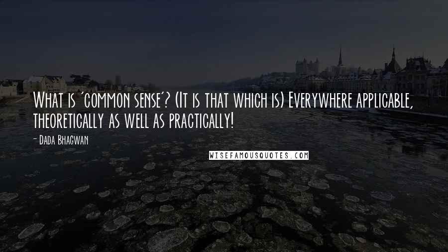 Dada Bhagwan Quotes: What is 'common sense'? (It is that which is) Everywhere applicable, theoretically as well as practically!