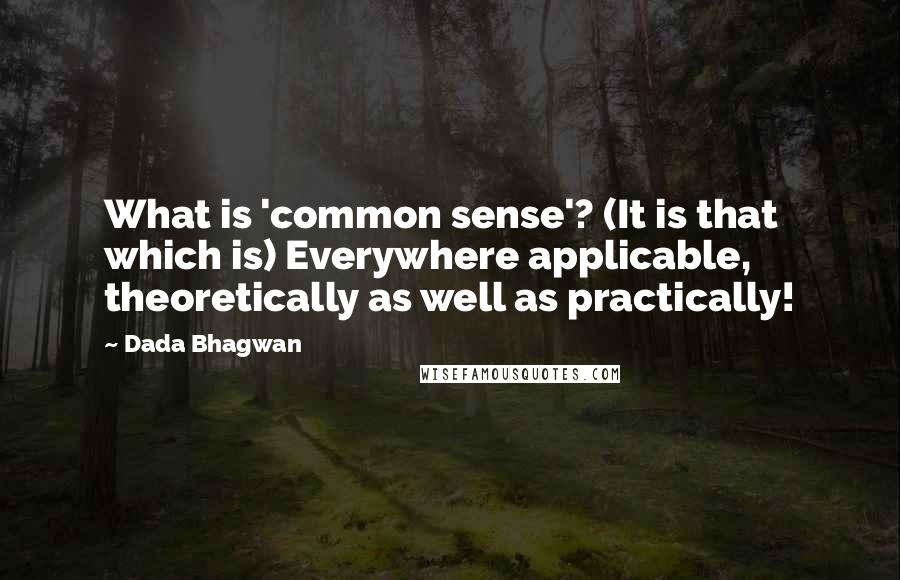 Dada Bhagwan Quotes: What is 'common sense'? (It is that which is) Everywhere applicable, theoretically as well as practically!