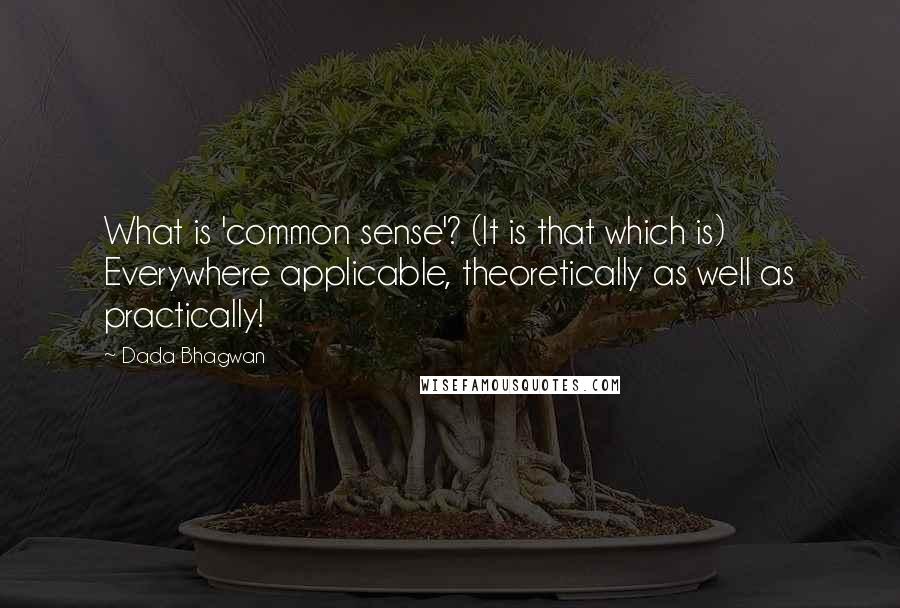 Dada Bhagwan Quotes: What is 'common sense'? (It is that which is) Everywhere applicable, theoretically as well as practically!