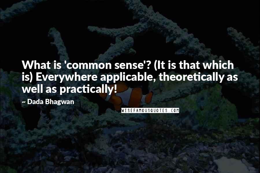 Dada Bhagwan Quotes: What is 'common sense'? (It is that which is) Everywhere applicable, theoretically as well as practically!