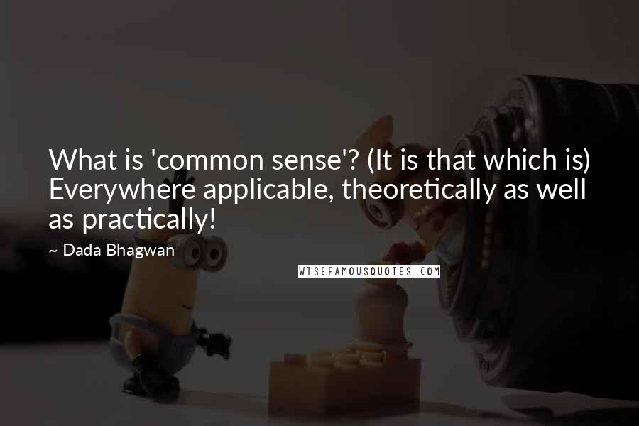 Dada Bhagwan Quotes: What is 'common sense'? (It is that which is) Everywhere applicable, theoretically as well as practically!