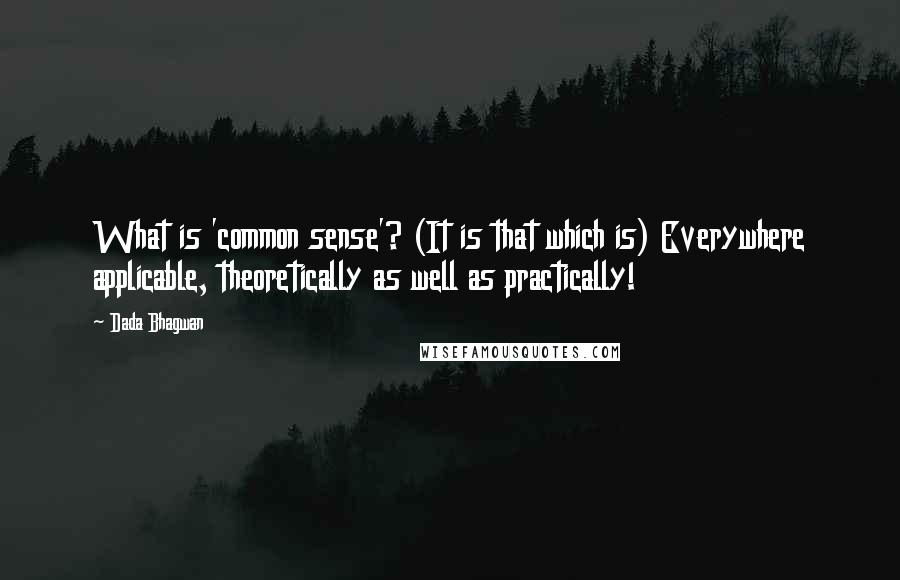 Dada Bhagwan Quotes: What is 'common sense'? (It is that which is) Everywhere applicable, theoretically as well as practically!