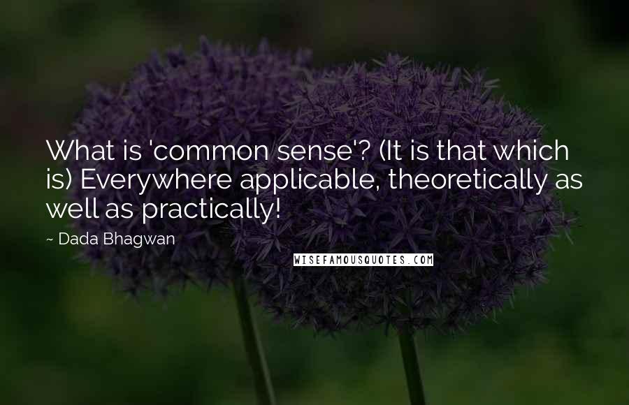 Dada Bhagwan Quotes: What is 'common sense'? (It is that which is) Everywhere applicable, theoretically as well as practically!