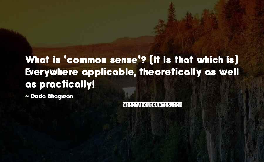 Dada Bhagwan Quotes: What is 'common sense'? (It is that which is) Everywhere applicable, theoretically as well as practically!