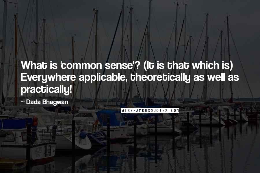 Dada Bhagwan Quotes: What is 'common sense'? (It is that which is) Everywhere applicable, theoretically as well as practically!