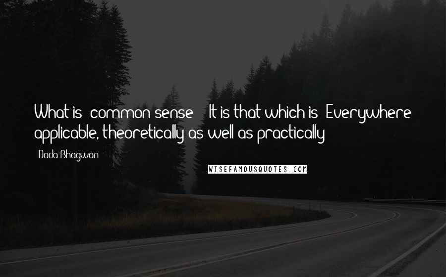 Dada Bhagwan Quotes: What is 'common sense'? (It is that which is) Everywhere applicable, theoretically as well as practically!