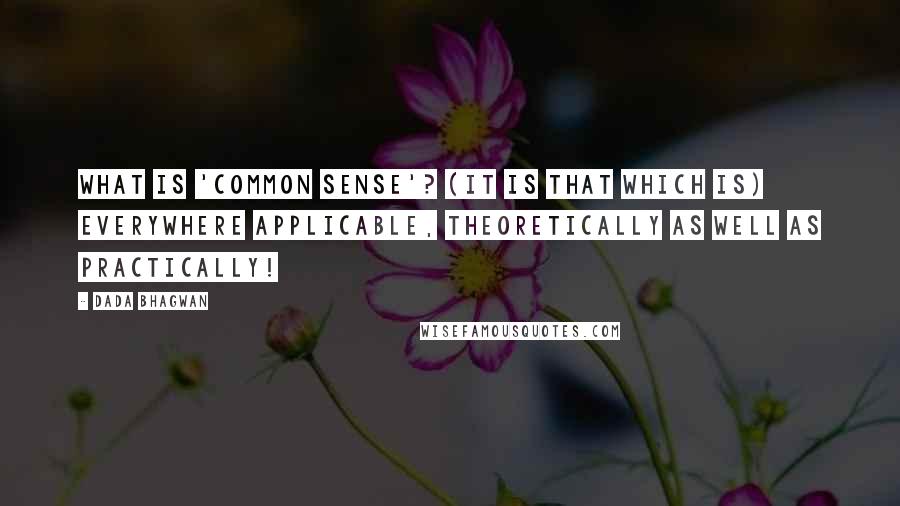 Dada Bhagwan Quotes: What is 'common sense'? (It is that which is) Everywhere applicable, theoretically as well as practically!