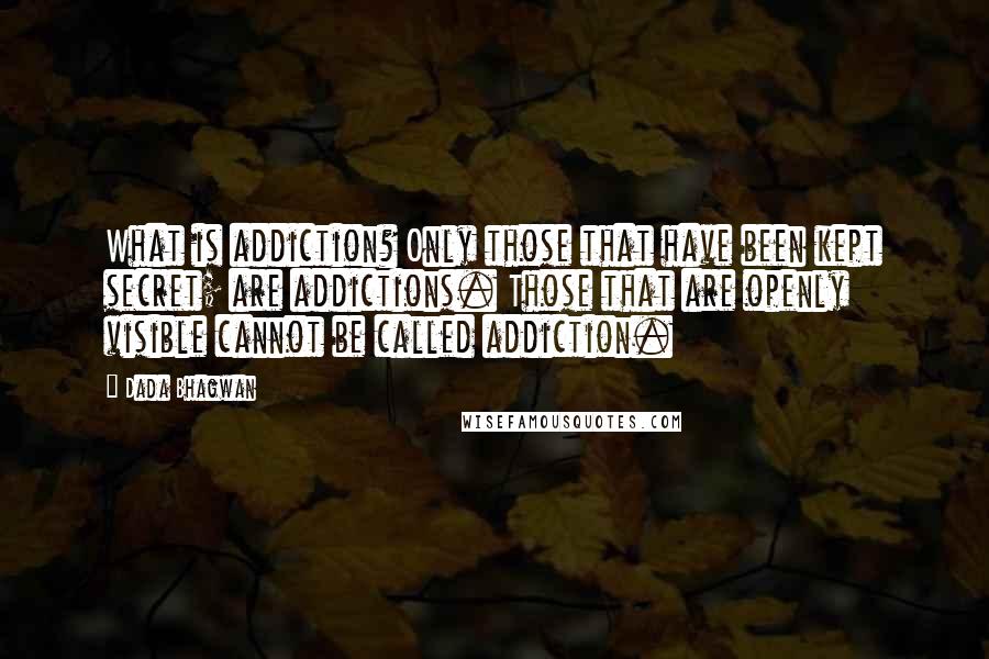 Dada Bhagwan Quotes: What is addiction? Only those that have been kept secret; are addictions. Those that are openly visible cannot be called addiction.