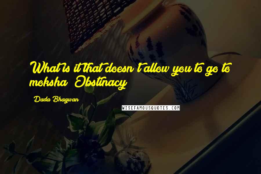 Dada Bhagwan Quotes: What is it that doesn't allow you to go to moksha? Obstinacy!