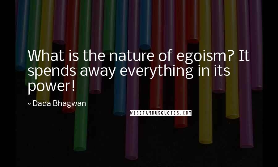 Dada Bhagwan Quotes: What is the nature of egoism? It spends away everything in its power!