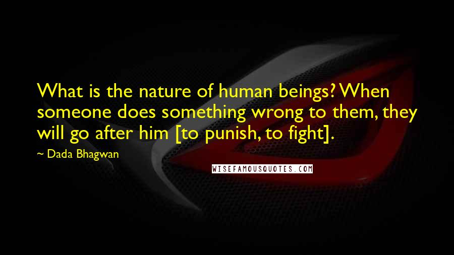 Dada Bhagwan Quotes: What is the nature of human beings? When someone does something wrong to them, they will go after him [to punish, to fight].