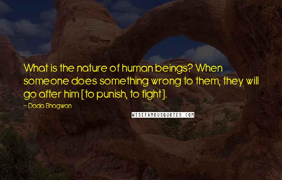 Dada Bhagwan Quotes: What is the nature of human beings? When someone does something wrong to them, they will go after him [to punish, to fight].