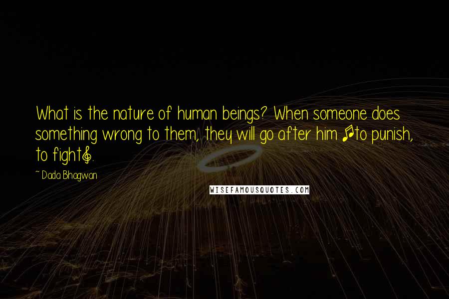 Dada Bhagwan Quotes: What is the nature of human beings? When someone does something wrong to them, they will go after him [to punish, to fight].