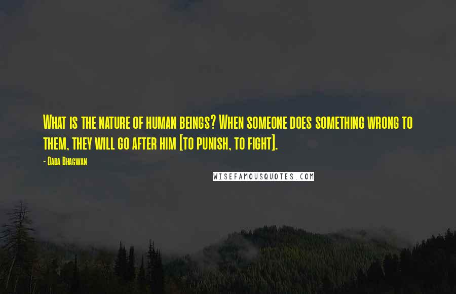 Dada Bhagwan Quotes: What is the nature of human beings? When someone does something wrong to them, they will go after him [to punish, to fight].