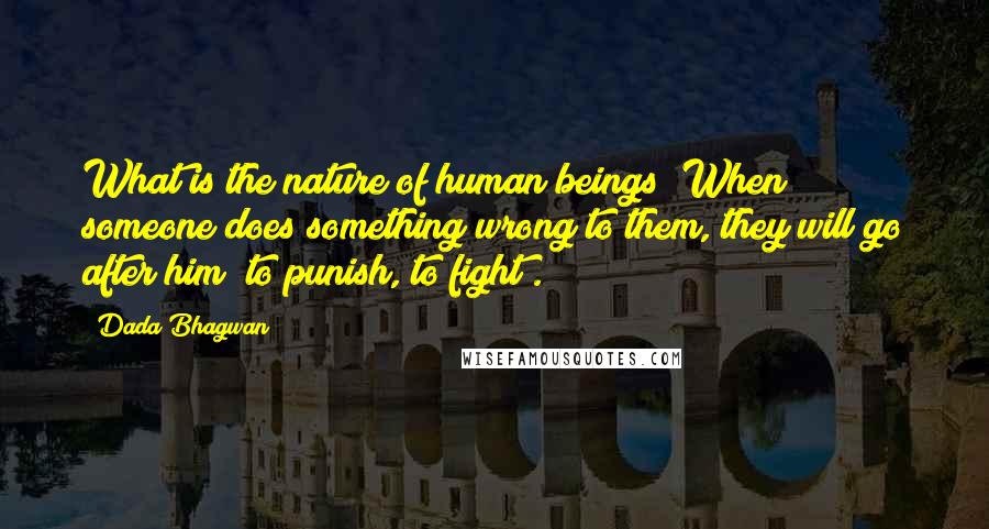 Dada Bhagwan Quotes: What is the nature of human beings? When someone does something wrong to them, they will go after him [to punish, to fight].
