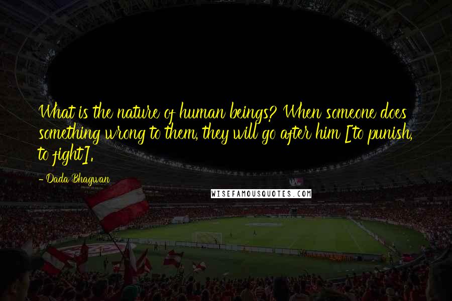 Dada Bhagwan Quotes: What is the nature of human beings? When someone does something wrong to them, they will go after him [to punish, to fight].