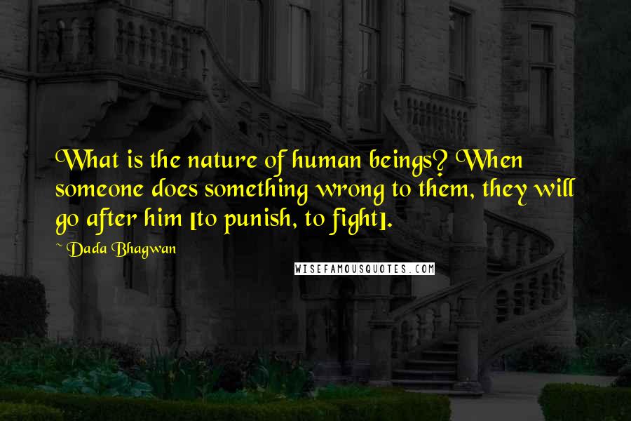 Dada Bhagwan Quotes: What is the nature of human beings? When someone does something wrong to them, they will go after him [to punish, to fight].
