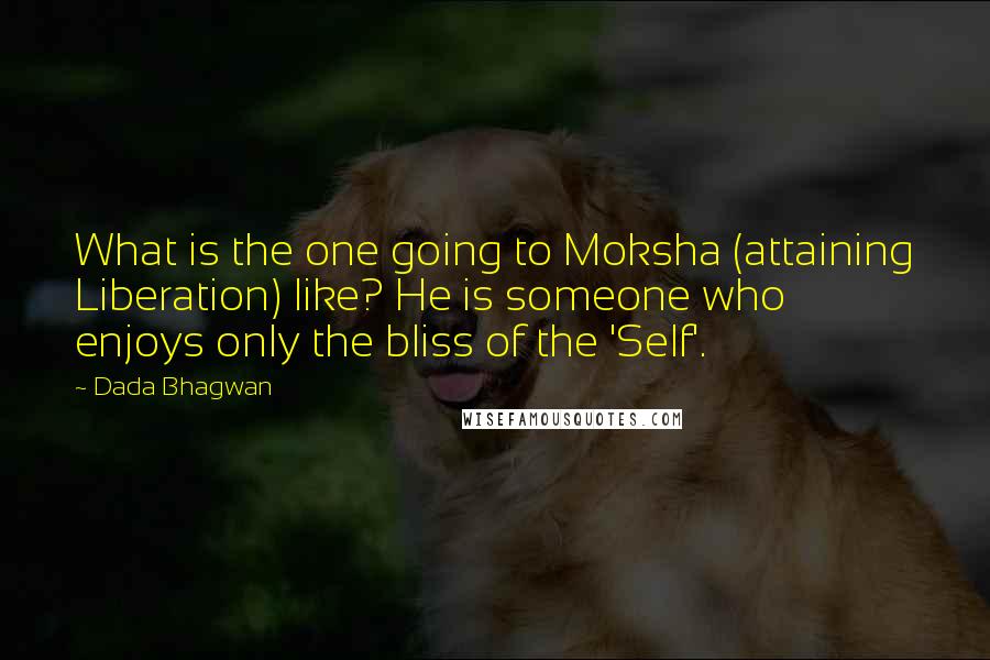 Dada Bhagwan Quotes: What is the one going to Moksha (attaining Liberation) like? He is someone who enjoys only the bliss of the 'Self'.