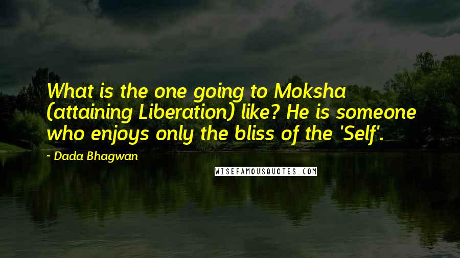 Dada Bhagwan Quotes: What is the one going to Moksha (attaining Liberation) like? He is someone who enjoys only the bliss of the 'Self'.