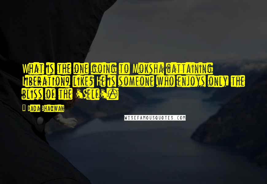 Dada Bhagwan Quotes: What is the one going to Moksha (attaining Liberation) like? He is someone who enjoys only the bliss of the 'Self'.