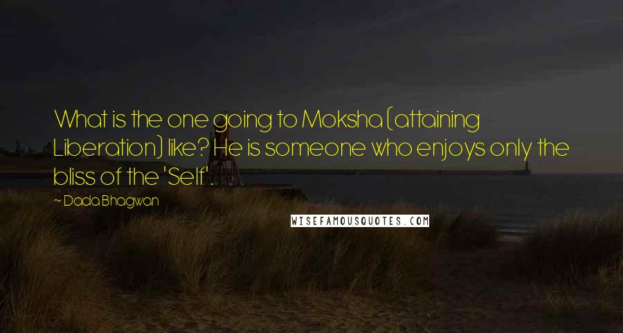 Dada Bhagwan Quotes: What is the one going to Moksha (attaining Liberation) like? He is someone who enjoys only the bliss of the 'Self'.