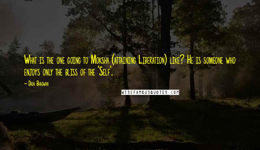 Dada Bhagwan Quotes: What is the one going to Moksha (attaining Liberation) like? He is someone who enjoys only the bliss of the 'Self'.