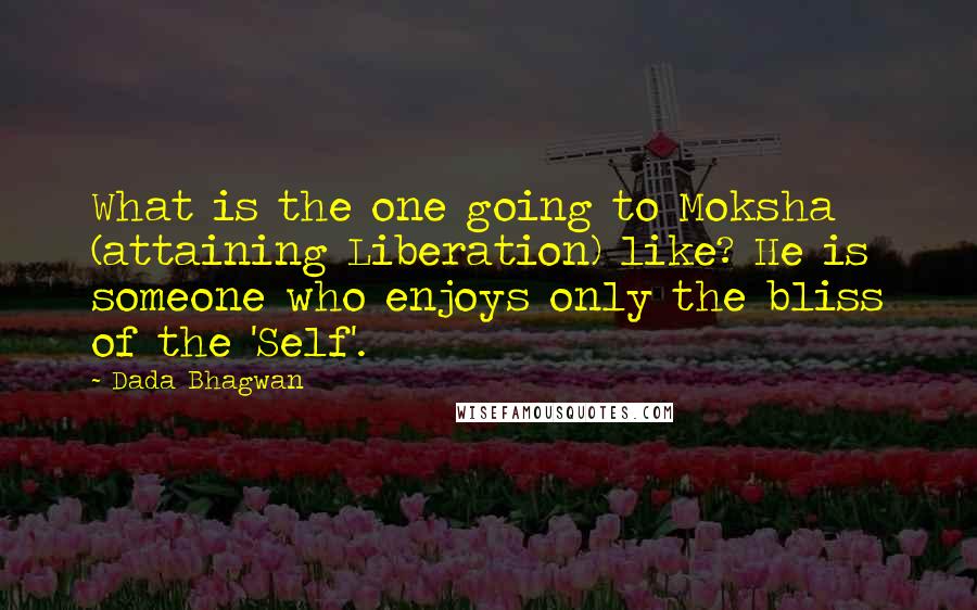 Dada Bhagwan Quotes: What is the one going to Moksha (attaining Liberation) like? He is someone who enjoys only the bliss of the 'Self'.