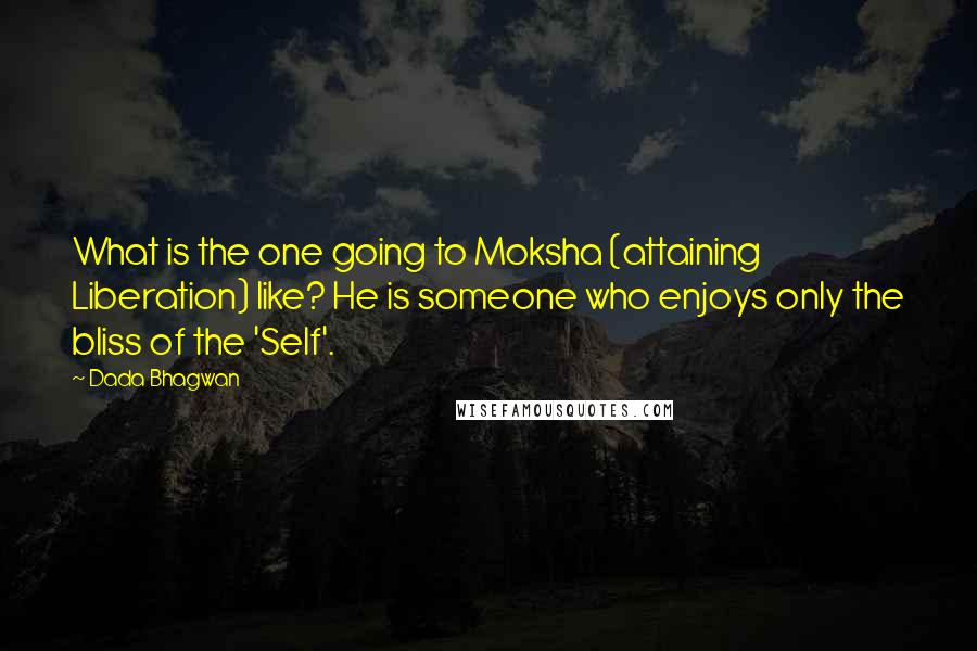 Dada Bhagwan Quotes: What is the one going to Moksha (attaining Liberation) like? He is someone who enjoys only the bliss of the 'Self'.