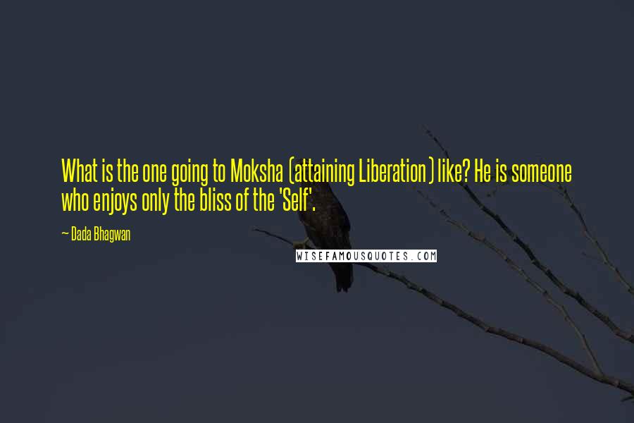 Dada Bhagwan Quotes: What is the one going to Moksha (attaining Liberation) like? He is someone who enjoys only the bliss of the 'Self'.